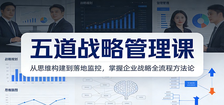 五道战略管理课：从思维构建到落地监控，掌握企业战略全流程方法论-小创项目网