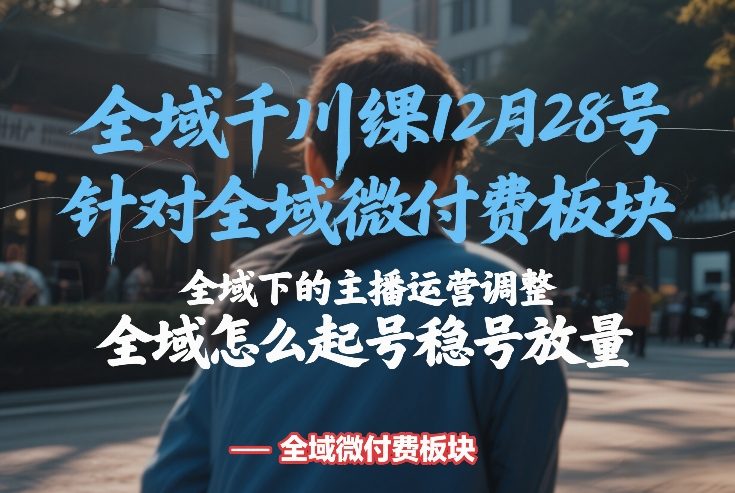 全域千川线下课12月28号，针对全域微付费板块，全域下的主播运营调整，全域怎么起号稳号放量-小创项目网