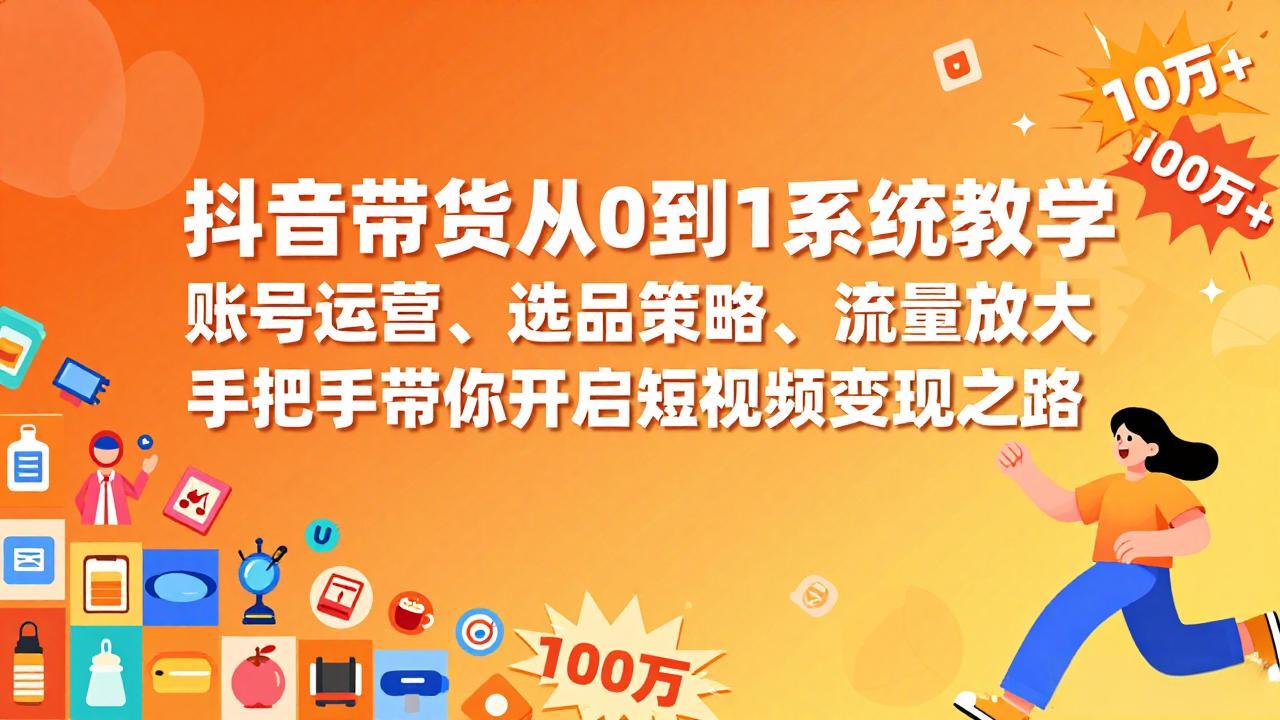 抖音带货从0到1系统教学，账号运营、选品策略、流量放大，手把手带你开启短视频变现之路-小创项目网