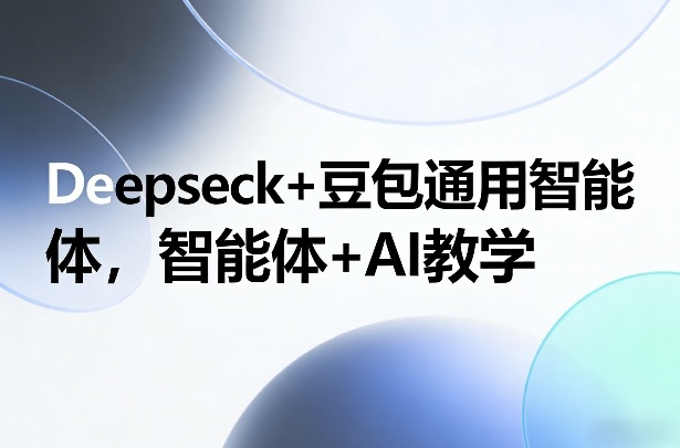 Deepseck+豆包通用智能体，智能体+AI教学-小创项目网