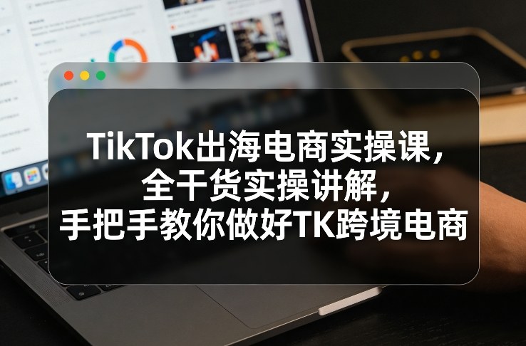 TikTok出海电商实操课，全干货实操讲解，手把手教你做好TK跨境电商-小创项目网