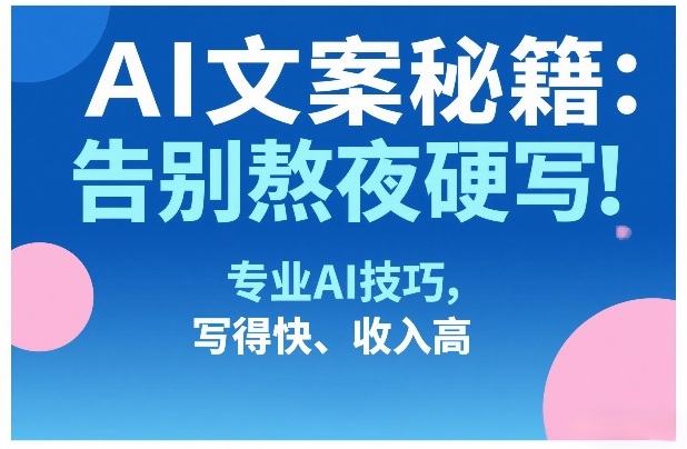 AI文案秘籍：告别熬夜硬写！专业AI技巧，写得快、收入高-小创项目网